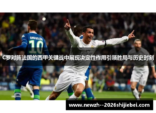 C罗对阵法国的西甲关键战中展现决定性作用引领胜局与历史时刻 C罗对阵法国的西甲关键战中展现决定性作用引领胜局与历史时刻