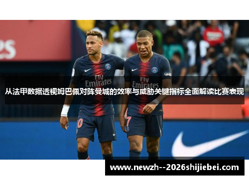 从法甲数据透视姆巴佩对阵曼城的效率与威胁关键指标全面解读比赛表现