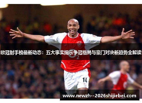 欧冠射手榜最新动态:五大事实揭示争冠格局与豪门对决新趋势全解读 欧冠射手榜最新动态:五大事实揭示争冠格局与豪门对决新趋势全解读