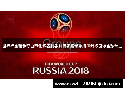 世界杯金靴争夺白热化多名射手并肩领跑悬念持续升级引爆全球关注 世界杯金靴争夺白热化多名射手并肩领跑悬念持续升级引爆全球关注