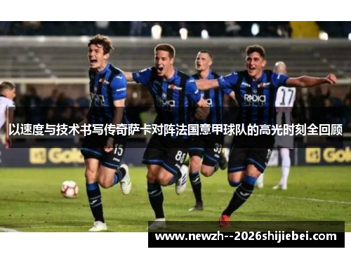 以速度与技术书写传奇萨卡对阵法国意甲球队的高光时刻全回顾 以速度与技术书写传奇萨卡对阵法国意甲球队的高光时刻全回顾