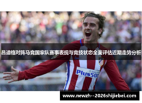 吕迪格对阵马竞国家队赛事表现与竞技状态全面评估近期走势分析