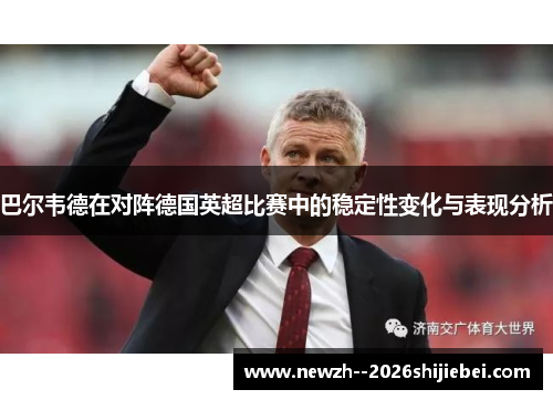 巴尔韦德在对阵德国英超比赛中的稳定性变化与表现分析