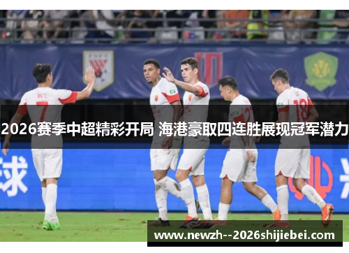2026赛季中超精彩开局 海港豪取四连胜展现冠军潜力