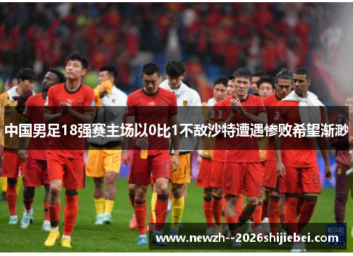中国男足18强赛主场以0比1不敌沙特遭遇惨败希望渐渺