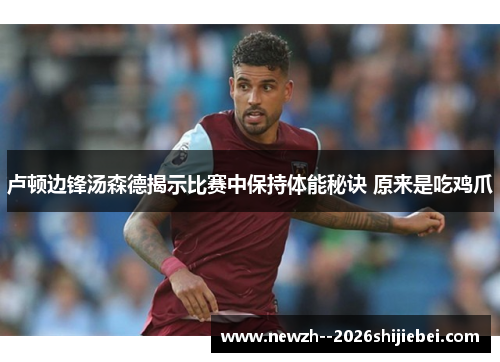 卢顿边锋汤森德揭示比赛中保持体能秘诀 原来是吃鸡爪