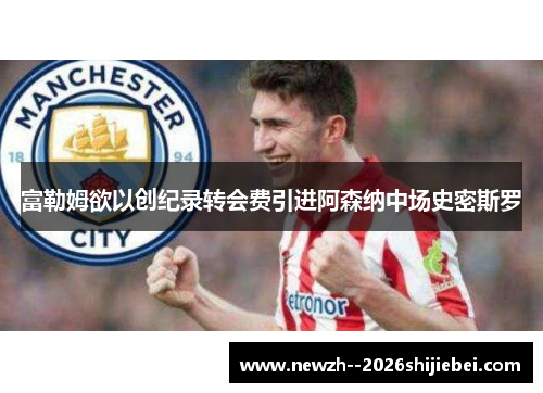 富勒姆欲以创纪录转会费引进阿森纳中场史密斯罗