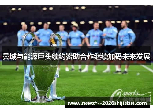 曼城与能源巨头续约赞助合作继续加码未来发展