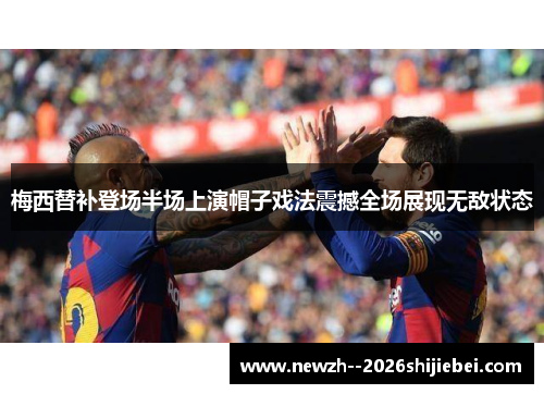 梅西替补登场半场上演帽子戏法震撼全场展现无敌状态