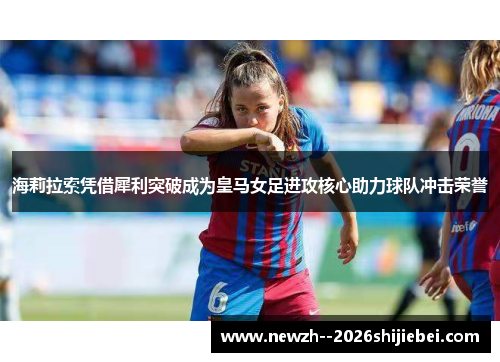 海莉拉索凭借犀利突破成为皇马女足进攻核心助力球队冲击荣誉
