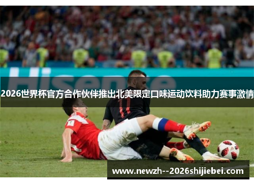 2026世界杯官方合作伙伴推出北美限定口味运动饮料助力赛事激情 2026世界杯官方合作伙伴推出北美限定口味运动饮料助力赛事激情