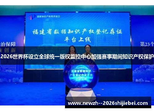2026世界杯设立全球统一版权监控中心加强赛事期间知识产权保护 2026世界杯设立全球统一版权监控中心加强赛事期间知识产权保护