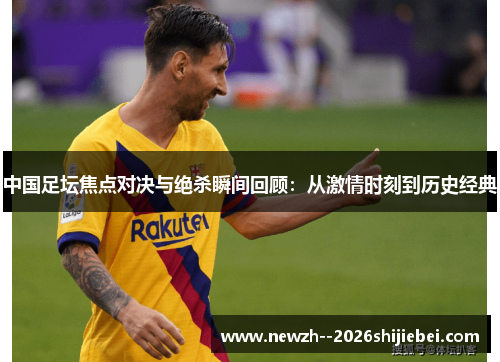 中国足坛焦点对决与绝杀瞬间回顾:从激情时刻到历史经典 中国足坛焦点对决与绝杀瞬间回顾:从激情时刻到历史经典