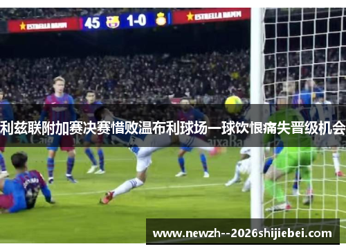 利兹联附加赛决赛惜败温布利球场一球饮恨痛失晋级机会