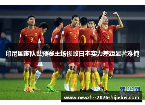 印尼国家队世预赛主场惨败日本实力差距显著难掩