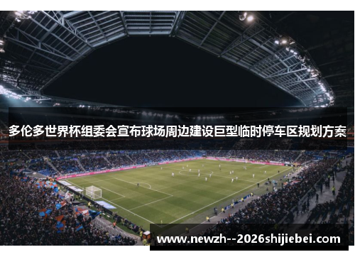 多伦多世界杯组委会宣布球场周边建设巨型临时停车区规划方案