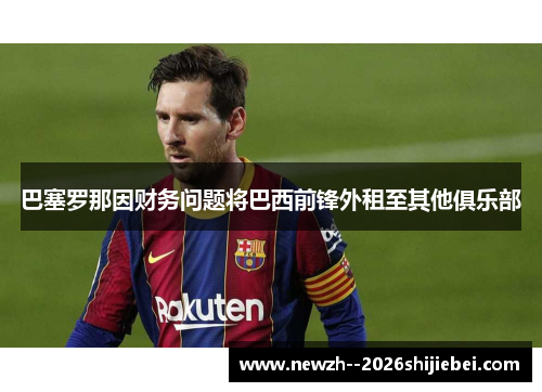 巴塞罗那因财务问题将巴西前锋外租至其他俱乐部 巴塞罗那因财务问题将巴西前锋外租至其他俱乐部