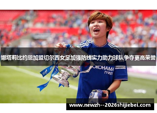 娜塔莉比约恩加盟切尔西女足加强防线实力助力球队争夺更高荣誉