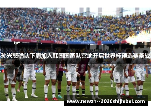 孙兴慜确认下周加入韩国国家队营地开启世界杯预选赛备战 孙兴慜确认下周加入韩国国家队营地开启世界杯预选赛备战
