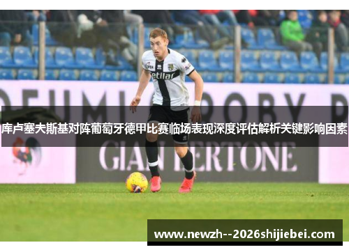 库卢塞夫斯基对阵葡萄牙德甲比赛临场表现深度评估解析关键影响因素