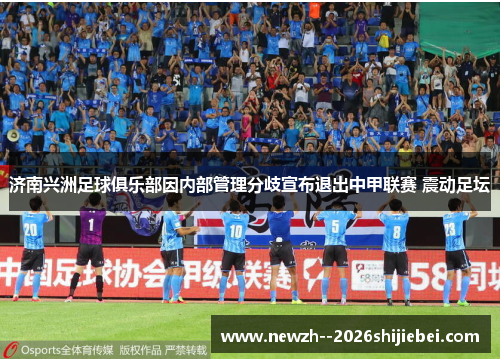 济南兴洲足球俱乐部因内部管理分歧宣布退出中甲联赛 震动足坛