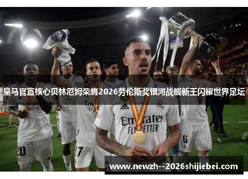 皇马官宣核心贝林厄姆荣膺2026劳伦斯奖银河战舰新王闪耀世界足坛