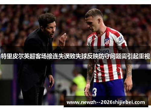 特里皮尔英超客场接连失误致失球反映防守问题需引起重视
