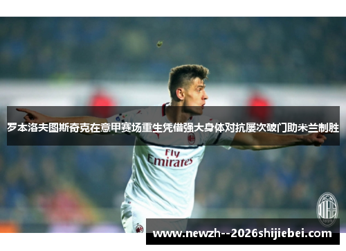 罗本洛夫图斯奇克在意甲赛场重生凭借强大身体对抗屡次破门助米兰制胜