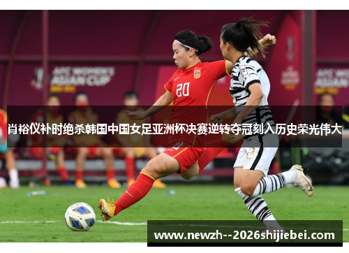 肖裕仪补时绝杀韩国中国女足亚洲杯决赛逆转夺冠刻入历史荣光伟大