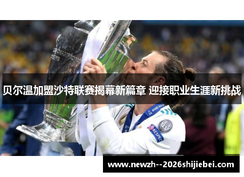 贝尔温加盟沙特联赛揭幕新篇章 迎接职业生涯新挑战