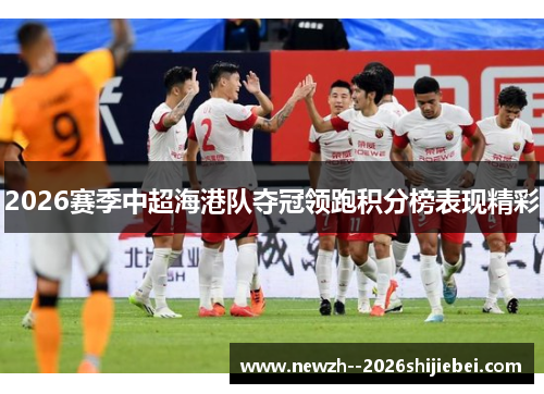 2026赛季中超海港队夺冠领跑积分榜表现精彩