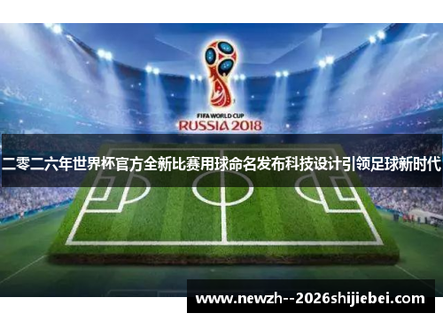 二零二六年世界杯官方全新比赛用球命名发布科技设计引领足球新时代