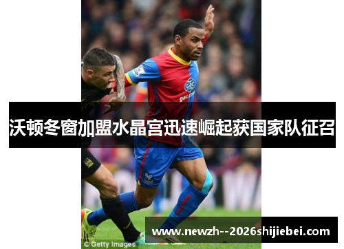沃顿冬窗加盟水晶宫迅速崛起获国家队征召