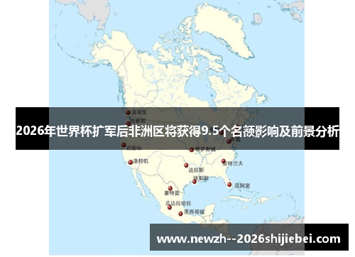 2026年世界杯扩军后非洲区将获得9.5个名额影响及前景分析