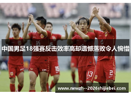 中国男足18强赛反击效率高却遗憾落败令人惋惜