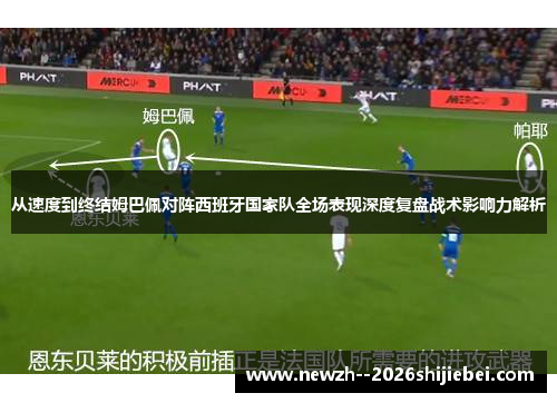 从速度到终结姆巴佩对阵西班牙国家队全场表现深度复盘战术影响力解析 从速度到终结姆巴佩对阵西班牙国家队全场表现深度复盘战术影响力解析