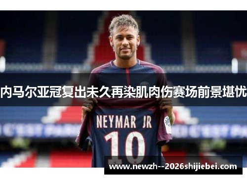 内马尔亚冠复出未久再染肌肉伤赛场前景堪忧 内马尔亚冠复出未久再染肌肉伤赛场前景堪忧