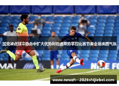 加克波点球冷静命中扩大优势利物浦乘势掌控比赛节奏全场沸腾气氛