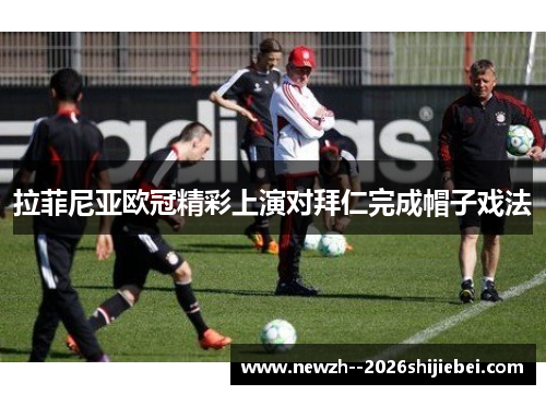 拉菲尼亚欧冠精彩上演对拜仁完成帽子戏法