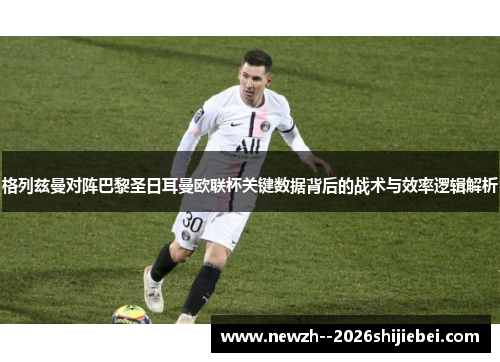 格列兹曼对阵巴黎圣日耳曼欧联杯关键数据背后的战术与效率逻辑解析 格列兹曼对阵巴黎圣日耳曼欧联杯关键数据背后的战术与效率逻辑解析