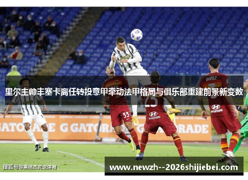 里尔主帅丰塞卡离任转投意甲牵动法甲格局与俱乐部重建前景新变数 里尔主帅丰塞卡离任转投意甲牵动法甲格局与俱乐部重建前景新变数